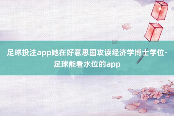 足球投注app她在好意思国攻读经济学博士学位-足球能看水位的app