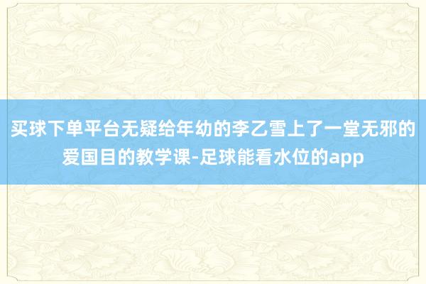 买球下单平台无疑给年幼的李乙雪上了一堂无邪的爱国目的教学课-足球能看水位的app