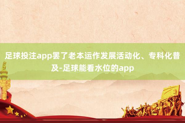 足球投注app罢了老本运作发展活动化、专科化普及-足球能看水位的app