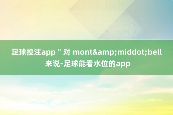 足球投注app＂对 mont&middot;bell 来说-足球能看水位的app