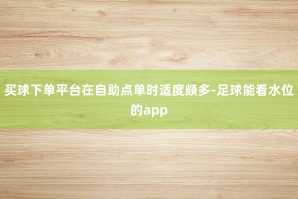 买球下单平台在自助点单时适度颇多-足球能看水位的app