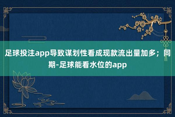 足球投注app导致谋划性看成现款流出量加多；同期-足球能看水位的app