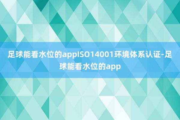 足球能看水位的appISO14001环境体系认证-足球能看水位的app