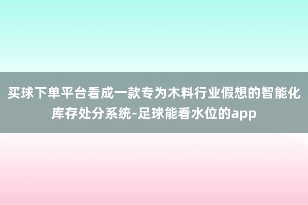 买球下单平台看成一款专为木料行业假想的智能化库存处分系统-足球能看水位的app