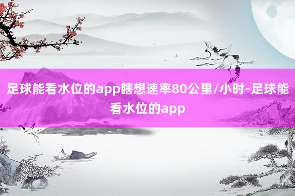 足球能看水位的app瞎想速率80公里/小时-足球能看水位的app
