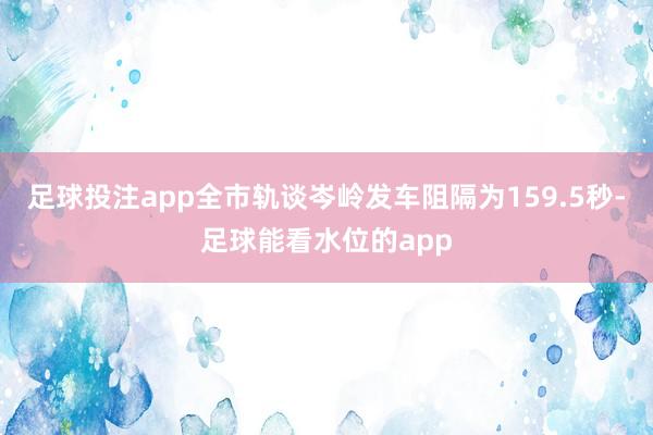 足球投注app全市轨谈岑岭发车阻隔为159.5秒-足球能看水位的app
