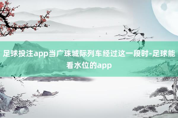 足球投注app当广珠城际列车经过这一段时-足球能看水位的app