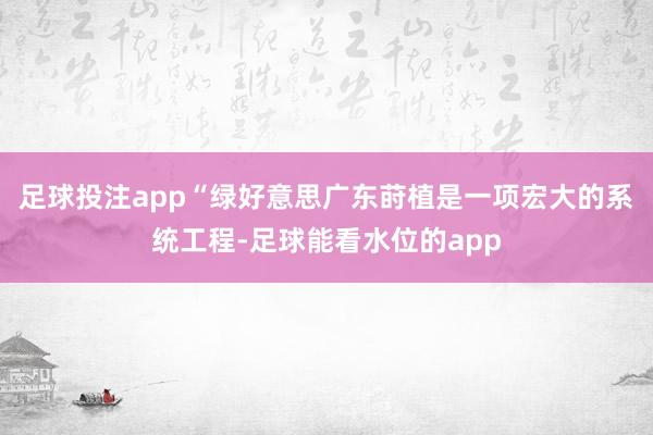 足球投注app“绿好意思广东莳植是一项宏大的系统工程-足球能看水位的app