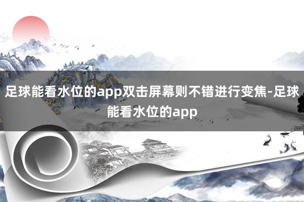 足球能看水位的app双击屏幕则不错进行变焦-足球能看水位的app