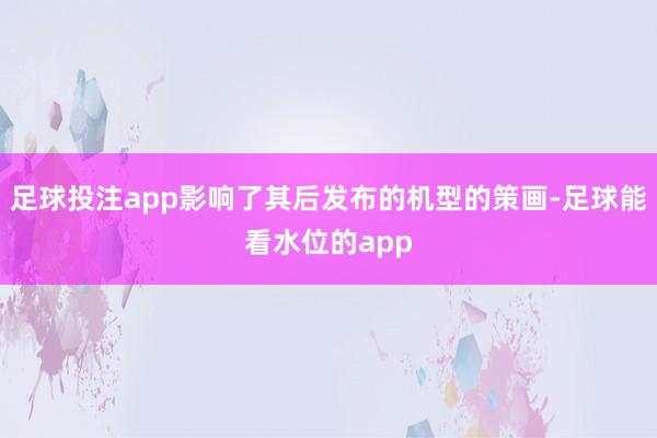 足球投注app影响了其后发布的机型的策画-足球能看水位的app