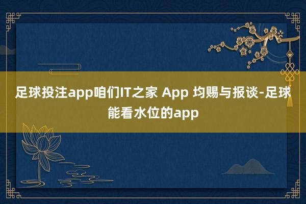 足球投注app咱们IT之家 App 均赐与报谈-足球能看水位的app