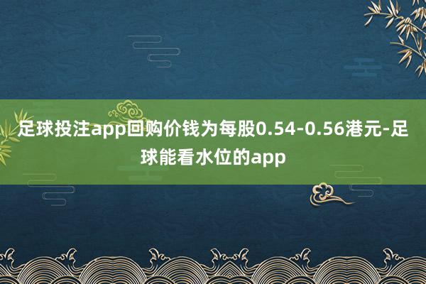 足球投注app回购价钱为每股0.54-0.56港元-足球能看水位的app