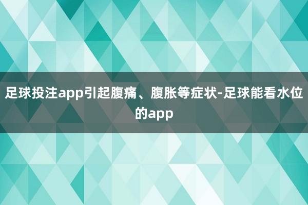 足球投注app引起腹痛、腹胀等症状-足球能看水位的app