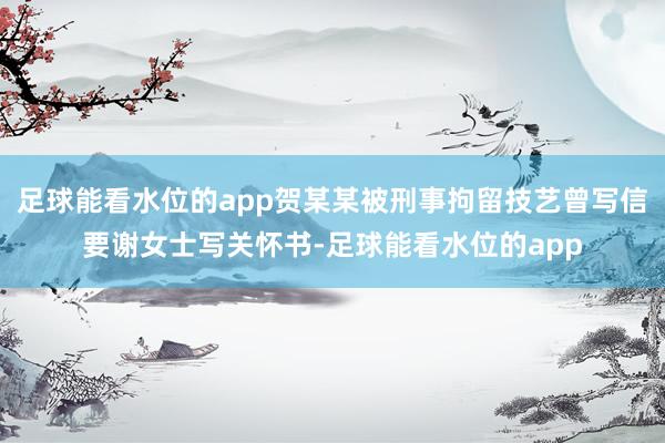 足球能看水位的app贺某某被刑事拘留技艺曾写信要谢女士写关怀书-足球能看水位的app
