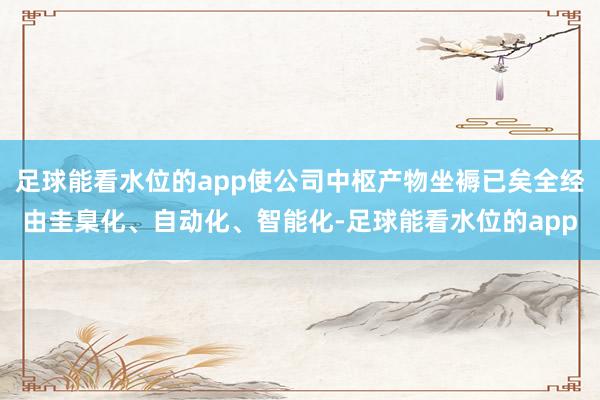 足球能看水位的app使公司中枢产物坐褥已矣全经由圭臬化、自动化、智能化-足球能看水位的app