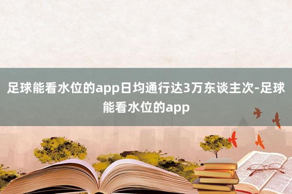 足球能看水位的app日均通行达3万东谈主次-足球能看水位的app