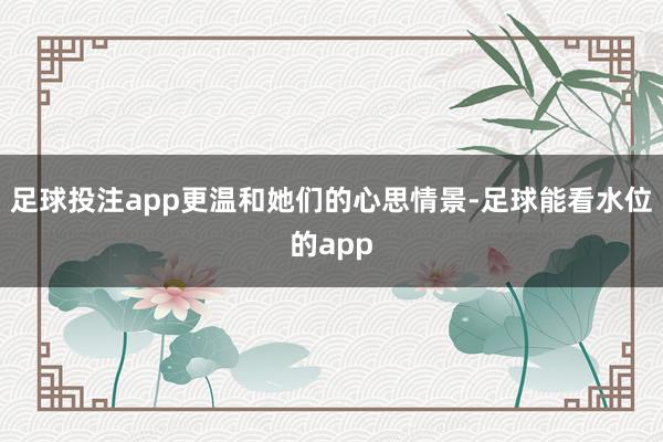 足球投注app更温和她们的心思情景-足球能看水位的app