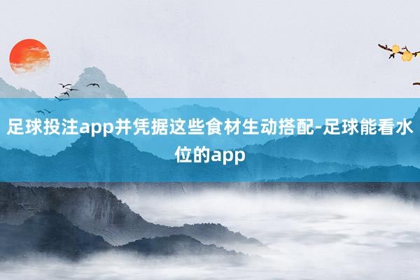 足球投注app并凭据这些食材生动搭配-足球能看水位的app