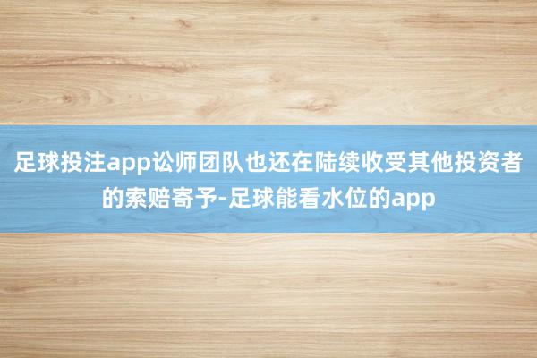 足球投注app讼师团队也还在陆续收受其他投资者的索赔寄予-足球能看水位的app