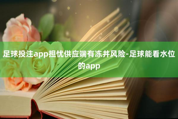 足球投注app担忧供应端有冻井风险-足球能看水位的app