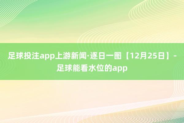 足球投注app上游新闻·逐日一图【12月25日】-足球能看水位的app