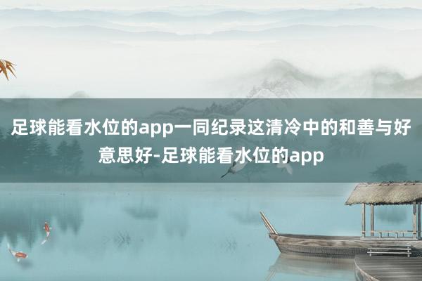 足球能看水位的app一同纪录这清冷中的和善与好意思好-足球能看水位的app