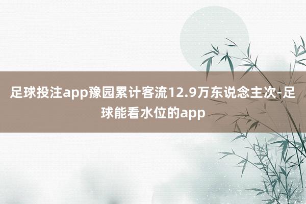 足球投注app豫园累计客流12.9万东说念主次-足球能看水位的app