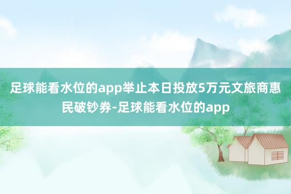 足球能看水位的app举止本日投放5万元文旅商惠民破钞券-足球能看水位的app