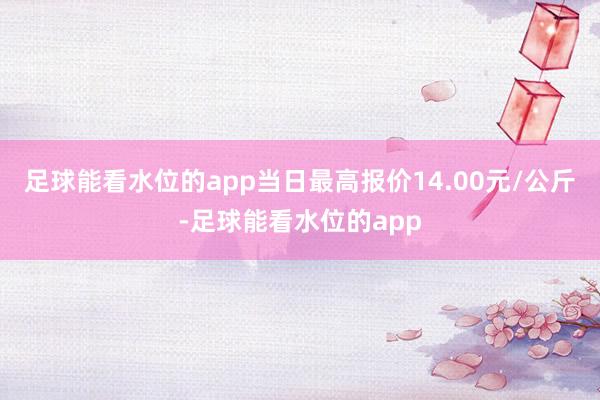 足球能看水位的app当日最高报价14.00元/公斤-足球能看水位的app