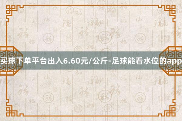 买球下单平台出入6.60元/公斤-足球能看水位的app