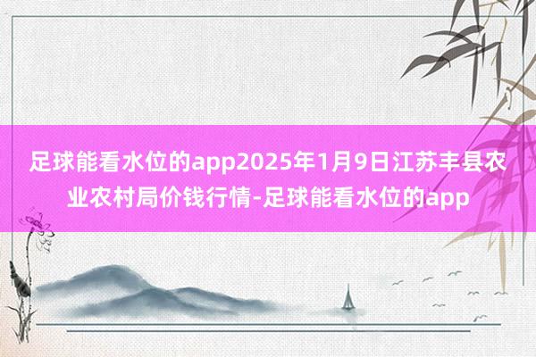 足球能看水位的app2025年1月9日江苏丰县农业农村局价钱行情-足球能看水位的app