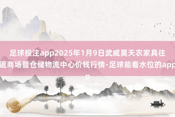 足球投注app2025年1月9日武威昊天农家具往返商场暨仓储物流中心价钱行情-足球能看水位的app