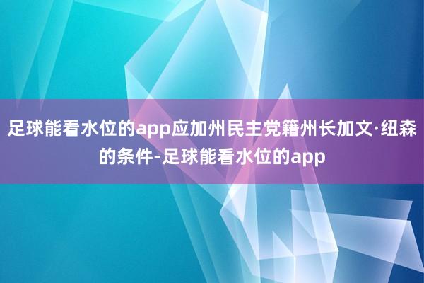 足球能看水位的app应加州民主党籍州长加文·纽森的条件-足球能看水位的app