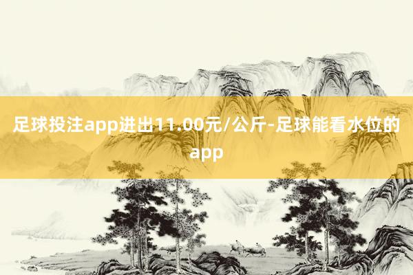 足球投注app进出11.00元/公斤-足球能看水位的app