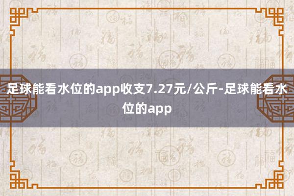 足球能看水位的app收支7.27元/公斤-足球能看水位的app