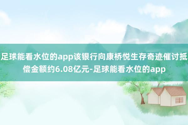 足球能看水位的app该银行向康桥悦生存奇迹催讨抵偿金额约6.08亿元-足球能看水位的app