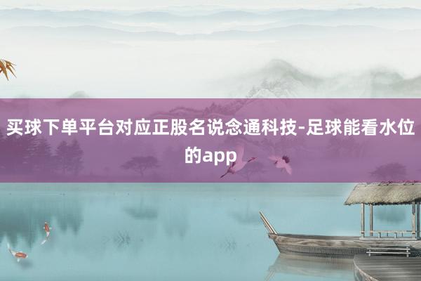 买球下单平台对应正股名说念通科技-足球能看水位的app