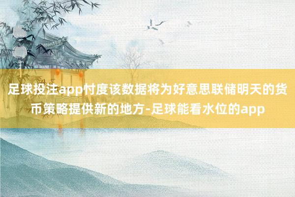 足球投注app忖度该数据将为好意思联储明天的货币策略提供新的地方-足球能看水位的app