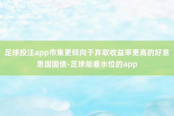 足球投注app市集更倾向于弃取收益率更高的好意思国国债-足球能看水位的app