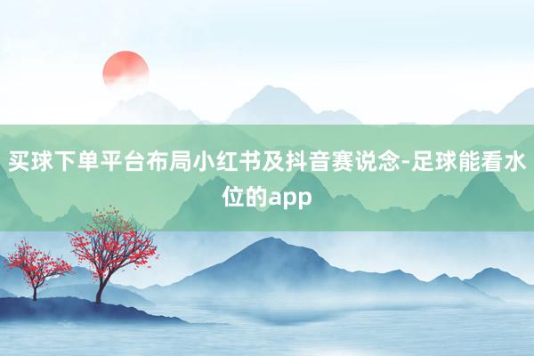 买球下单平台布局小红书及抖音赛说念-足球能看水位的app