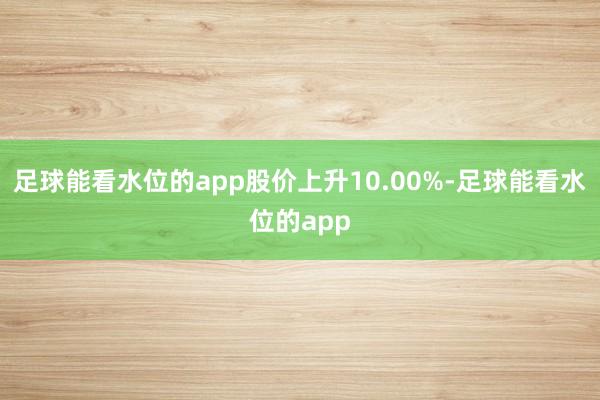 足球能看水位的app股价上升10.00%-足球能看水位的app