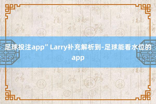 足球投注app”Larry补充解析到-足球能看水位的app