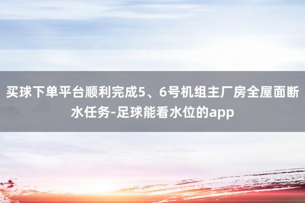 买球下单平台顺利完成5、6号机组主厂房全屋面断水任务-足球能看水位的app