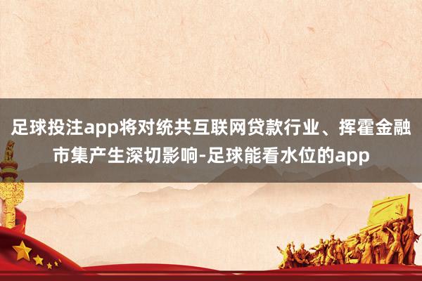 足球投注app将对统共互联网贷款行业、挥霍金融市集产生深切影响-足球能看水位的app