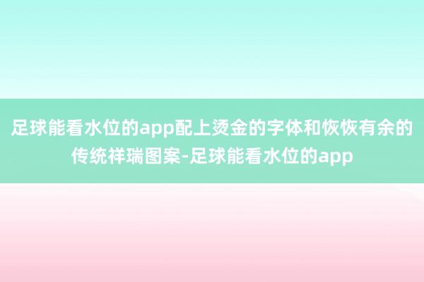 足球能看水位的app配上烫金的字体和恢恢有余的传统祥瑞图案-足球能看水位的app