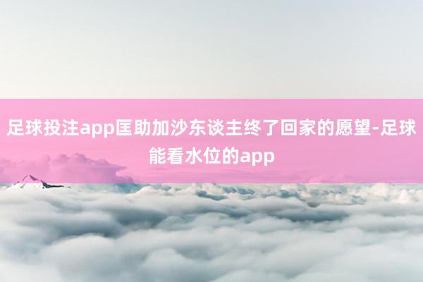 足球投注app匡助加沙东谈主终了回家的愿望-足球能看水位的app