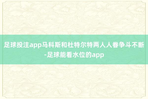 足球投注app马科斯和杜特尔特两人人眷争斗不断-足球能看水位的app