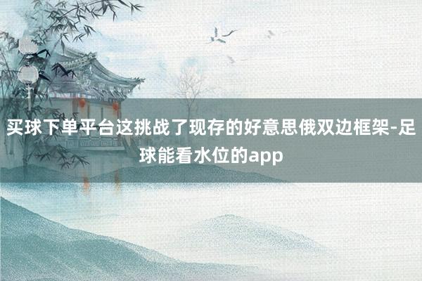 买球下单平台这挑战了现存的好意思俄双边框架-足球能看水位的app