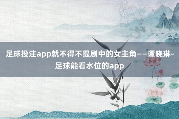 足球投注app就不得不提剧中的女主角——谭晓琳-足球能看水位的app