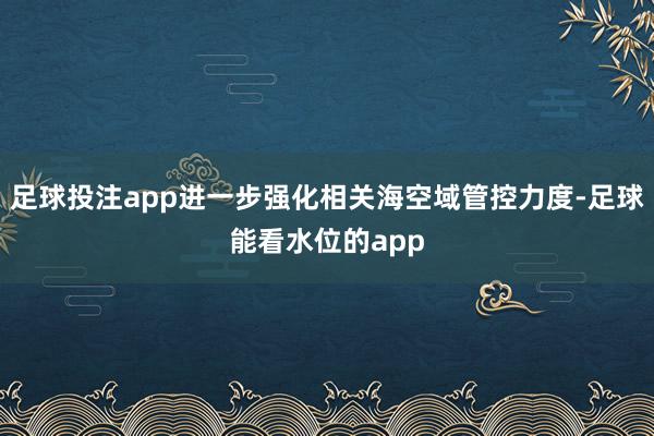 足球投注app进一步强化相关海空域管控力度-足球能看水位的app